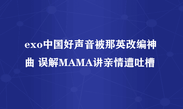 exo中国好声音被那英改编神曲 误解MAMA讲亲情遭吐槽