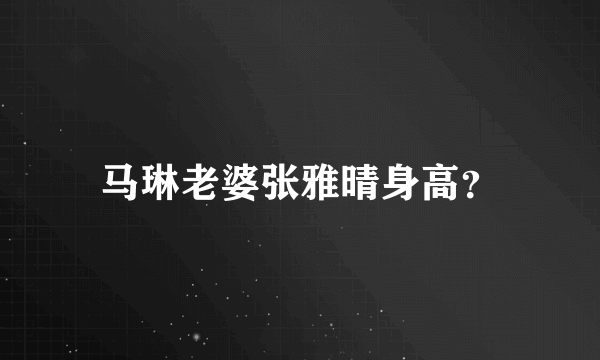 马琳老婆张雅晴身高？