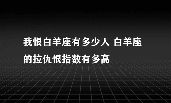 我恨白羊座有多少人 白羊座的拉仇恨指数有多高