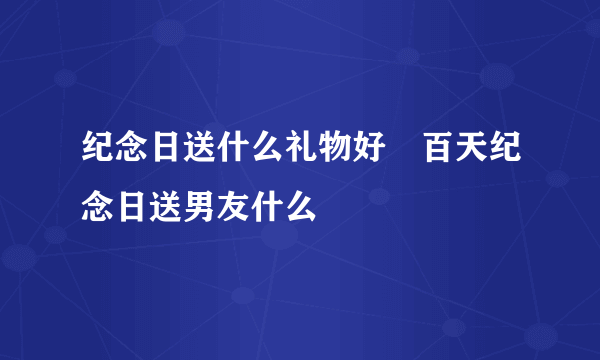 纪念日送什么礼物好　百天纪念日送男友什么