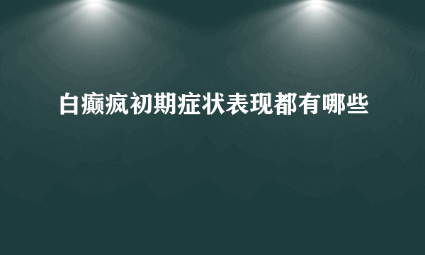 白癫疯初期症状表现都有哪些