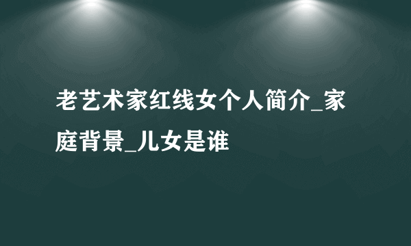 老艺术家红线女个人简介_家庭背景_儿女是谁