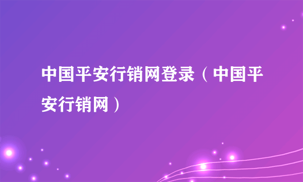 中国平安行销网登录（中国平安行销网）