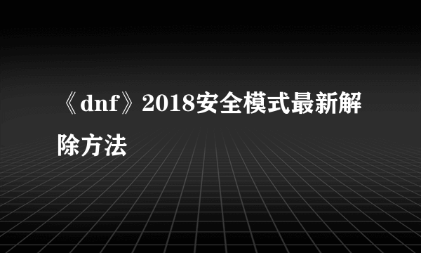 《dnf》2018安全模式最新解除方法