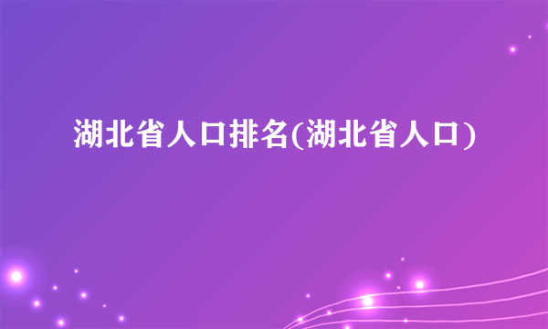 湖北省人口排名(湖北省人口)