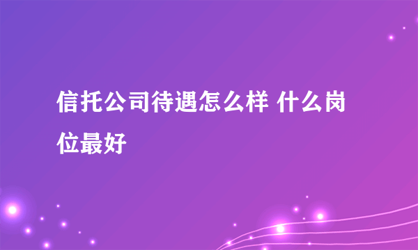 信托公司待遇怎么样 什么岗位最好