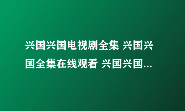 兴国兴国电视剧全集 兴国兴国全集在线观看 兴国兴国电视剧大结局 兴国兴国电视剧剧情