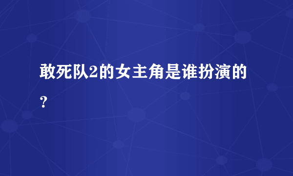 敢死队2的女主角是谁扮演的？