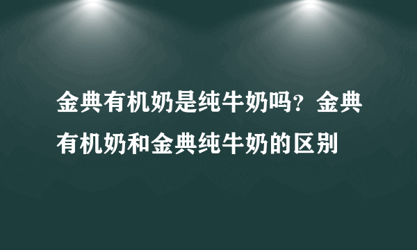 金典有机奶是纯牛奶吗？金典有机奶和金典纯牛奶的区别