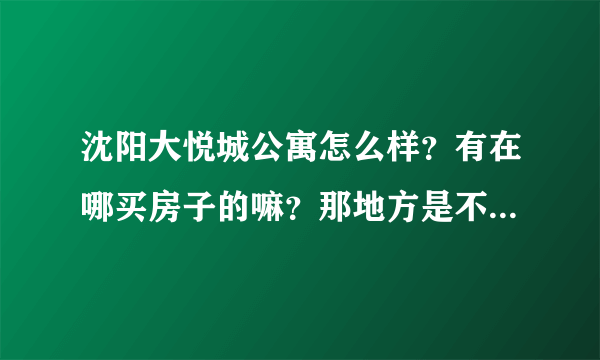 沈阳大悦城公寓怎么样？有在哪买房子的嘛？那地方是不是基本都是商用