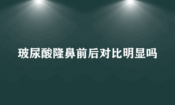 玻尿酸隆鼻前后对比明显吗