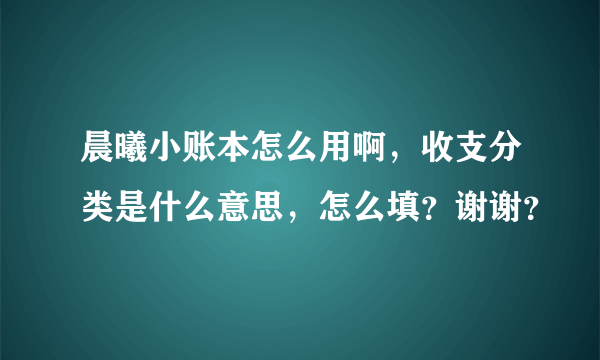 晨曦小账本怎么用啊，收支分类是什么意思，怎么填？谢谢？