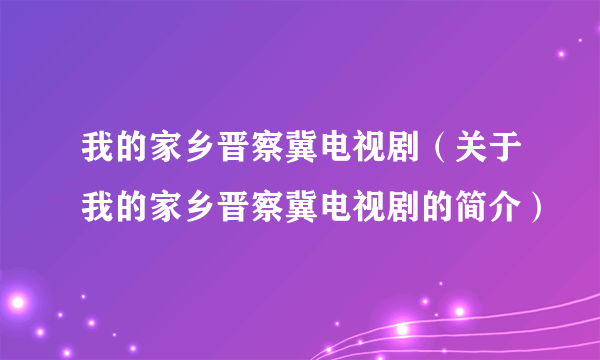 我的家乡晋察冀电视剧（关于我的家乡晋察冀电视剧的简介）