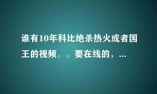 谁有10年科比绝杀热火或者国王的视频。。要在线的，清晰的。。最好是CCTV5的。记得这两场好像都有转播啊。