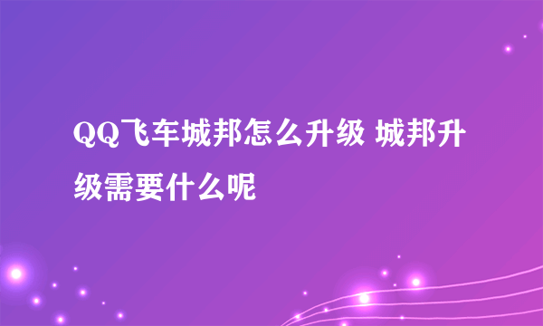 QQ飞车城邦怎么升级 城邦升级需要什么呢