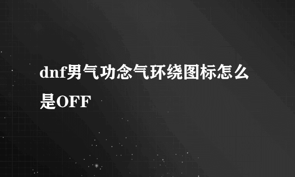 dnf男气功念气环绕图标怎么是OFF