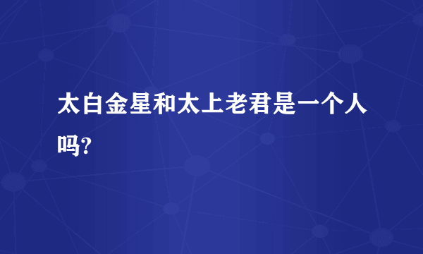 太白金星和太上老君是一个人吗?