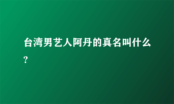 台湾男艺人阿丹的真名叫什么?