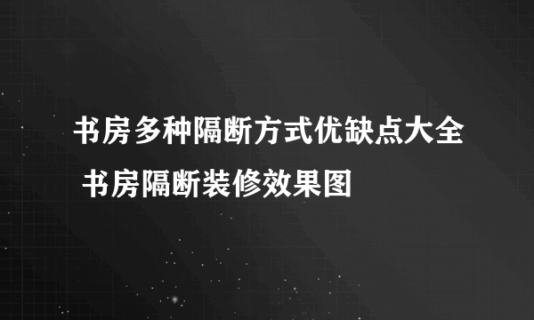 书房多种隔断方式优缺点大全 书房隔断装修效果图