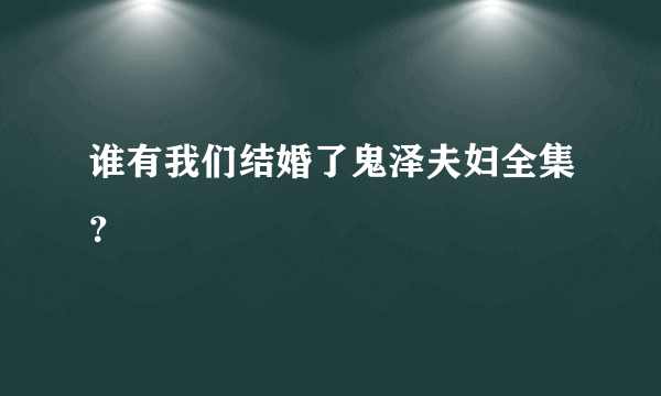 谁有我们结婚了鬼泽夫妇全集？