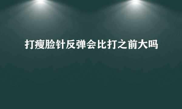 打瘦脸针反弹会比打之前大吗