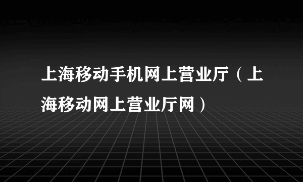 上海移动手机网上营业厅（上海移动网上营业厅网）