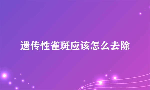 遗传性雀斑应该怎么去除