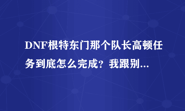 DNF根特东门那个队长高顿任务到底怎么完成？我跟别人组队打、打了一中午全图，怎么只显示打死了一个高顿啊