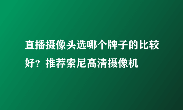 直播摄像头选哪个牌子的比较好？推荐索尼高清摄像机