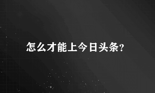 怎么才能上今日头条？