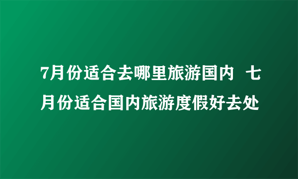 7月份适合去哪里旅游国内  七月份适合国内旅游度假好去处