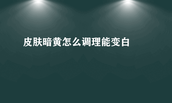 皮肤暗黄怎么调理能变白		