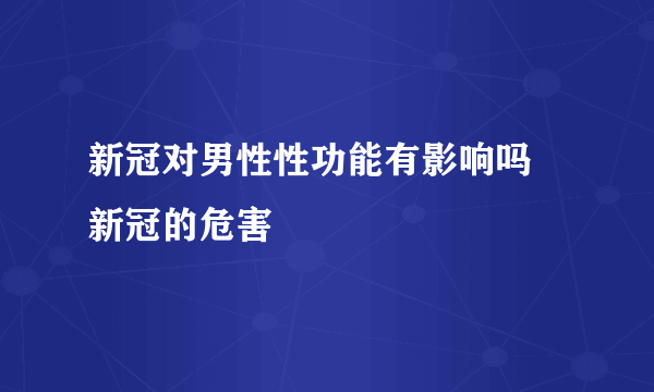 新冠对男性性功能有影响吗 新冠的危害