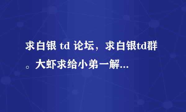 求白银 td 论坛，求白银td群。大虾求给小弟一解，新手刚玩打广告的不要来。