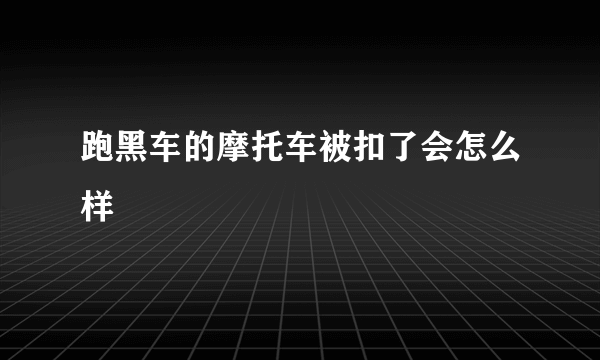 跑黑车的摩托车被扣了会怎么样