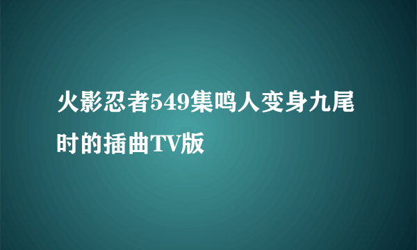 火影忍者549集鸣人变身九尾时的插曲TV版