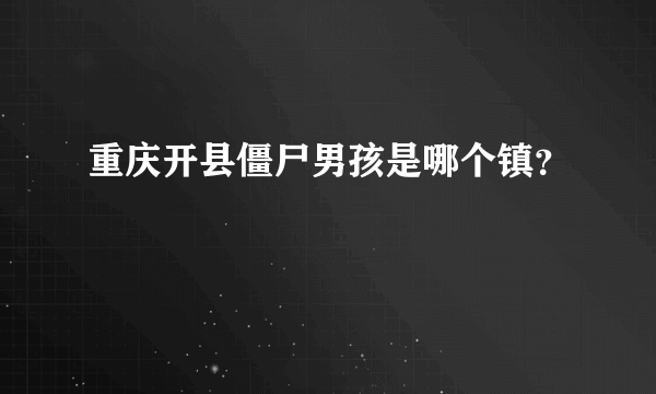 重庆开县僵尸男孩是哪个镇？