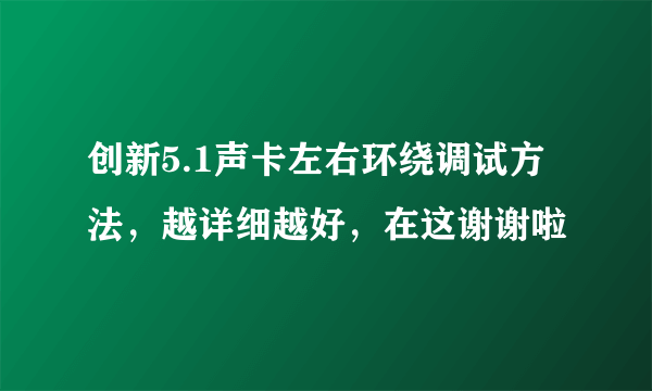 创新5.1声卡左右环绕调试方法，越详细越好，在这谢谢啦