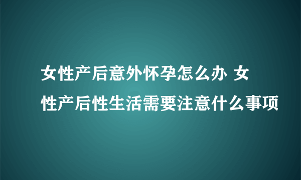 女性产后意外怀孕怎么办 女性产后性生活需要注意什么事项