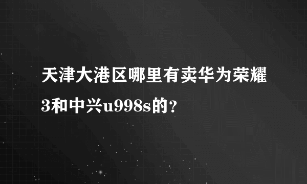 天津大港区哪里有卖华为荣耀3和中兴u998s的？