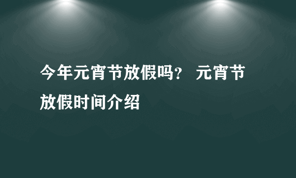 今年元宵节放假吗？ 元宵节放假时间介绍