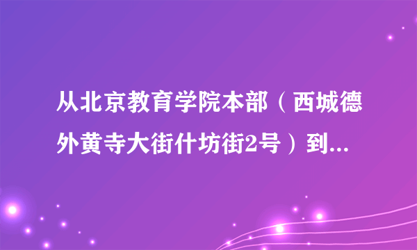 从北京教育学院本部（西城德外黄寺大街什坊街2号）到人民教育出版社读者服务部怎么坐车啊？