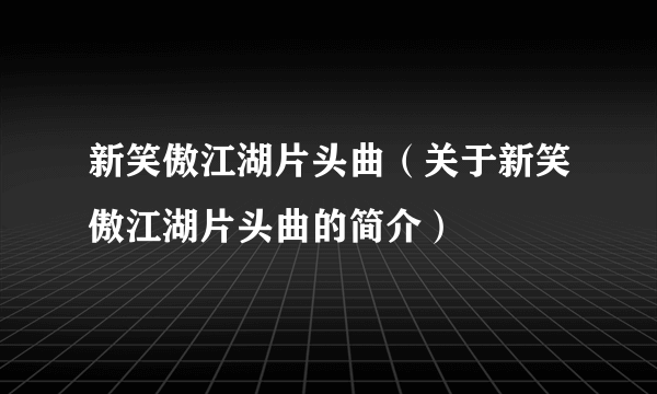 新笑傲江湖片头曲（关于新笑傲江湖片头曲的简介）