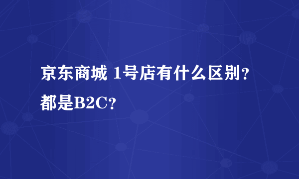 京东商城 1号店有什么区别？都是B2C？