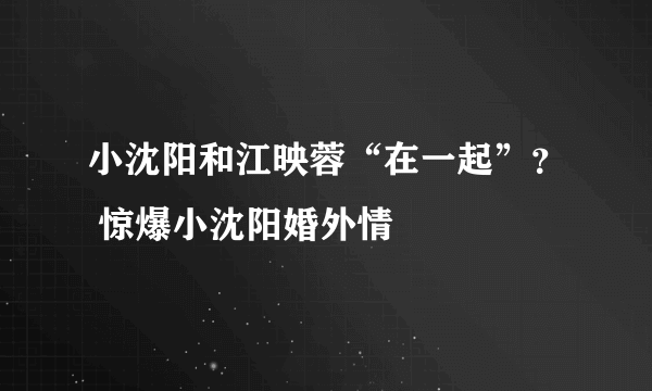 小沈阳和江映蓉“在一起”？ 惊爆小沈阳婚外情