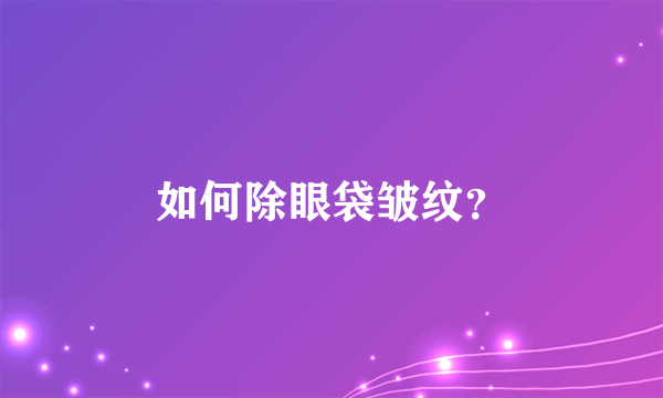 如何除眼袋皱纹？