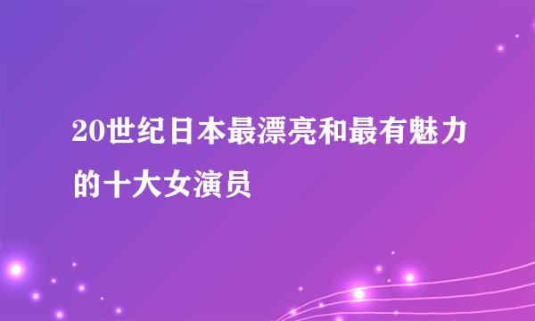 20世纪日本最漂亮和最有魅力的十大女演员