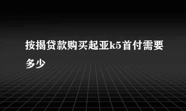 按揭贷款购买起亚k5首付需要多少