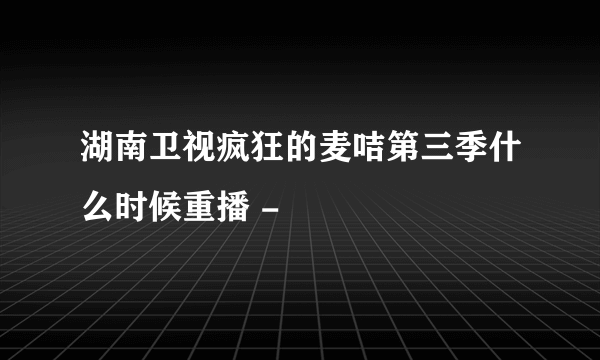 湖南卫视疯狂的麦咭第三季什么时候重播 -