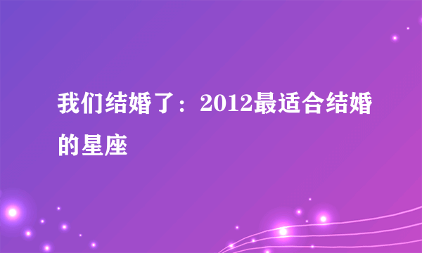 我们结婚了：2012最适合结婚的星座